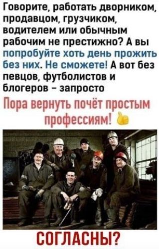 Говорите, работать дворником, продавцом, грузчиком, водителем или обычным рабочим не престижно? А вы попробуйте хоть день прожить без них. Не сможете! А вот без певцов, футболистов и блогеров – запросто
Пора вернуть почёт простым профессиям!
Согласны?