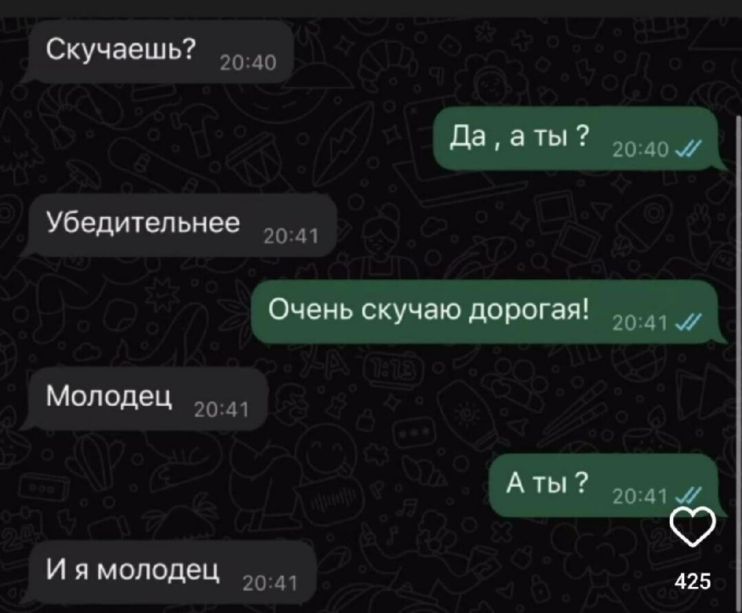 Скучаешь?
Да, а ты ?
Убедительнее
Очень скучаю дорогая!
Молодец
А ты ?
И я молодец