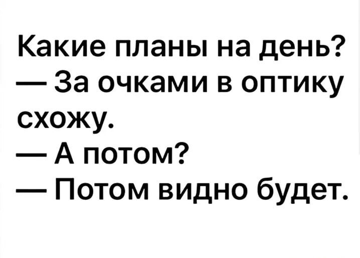 Какие планы на день? — За очками в оптику схожу. — А потом? — Потом видно будет.