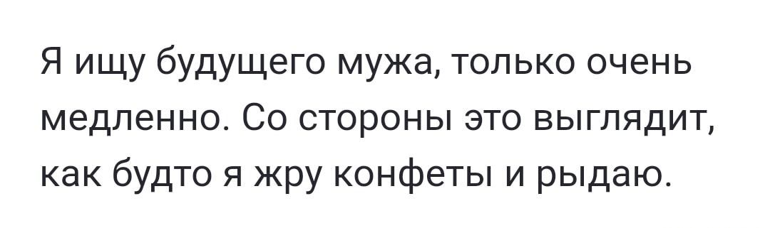 Я ищу будущего мужа, только очень медленно. Со стороны это выглядит, как будто я жру конфеты и рыдаю.