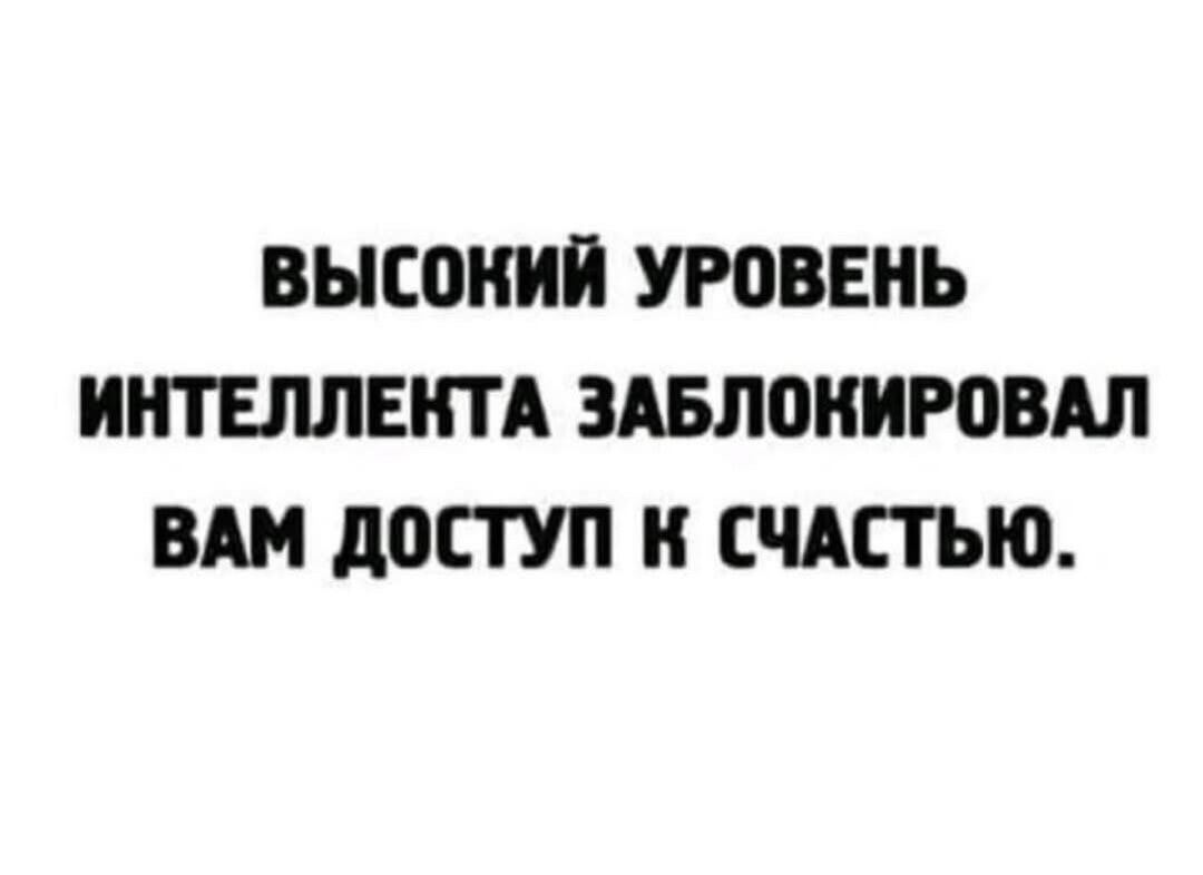 ВЫСОКИЙ УРОВЕНЬ ИНТЕЛЛЕКТА ЗАБЛОКИРОВАЛ ВАМ ДОСТУП К СЧАСТЬЮ.