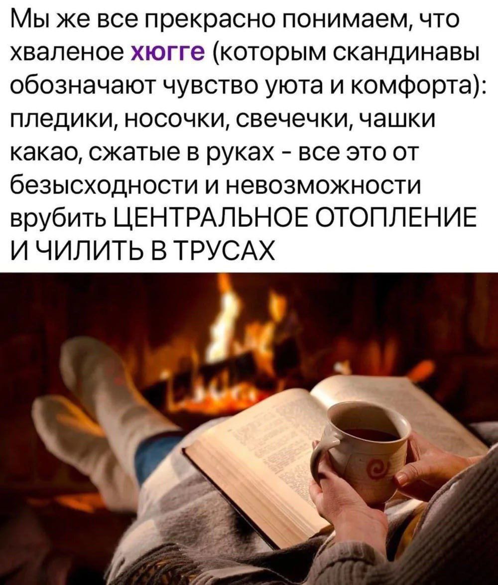 Мы же все прекрасно понимаем, что хваленое хюгге (которым скандинавы обозначают чувство уюта и комфорта): пледики, носочки, свечечки, чашки какао, сжатые в руках - все это от безысходности и невозможности рубить ЦЕНТРАЛЬНОЕ ОТОПЛЕНИЕ И ЧИЛИТЬ В ТРУСАХ