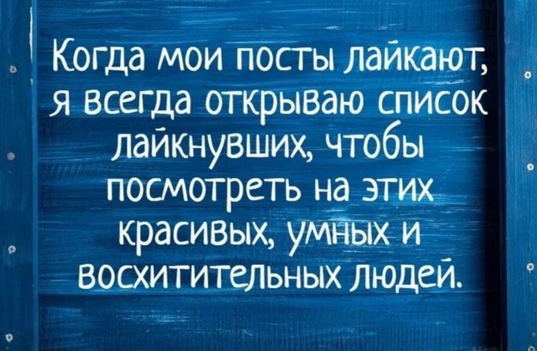 Когда мои посты лайкают, я всегда открываю список лайкнувших, чтобы посмотреть на этих красивых, умных и восхитительных людей.