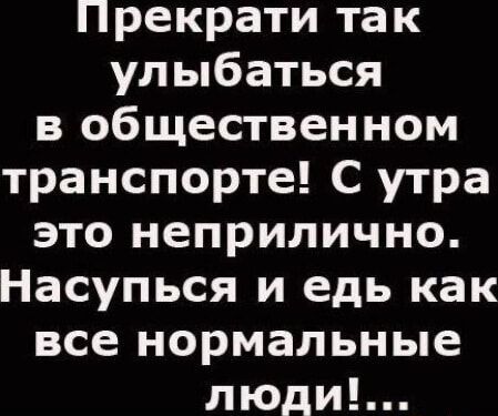 Прекрати так улыбаться в общественном транспорте! С утра это неприлично. Насупься и ешь как все нормальные люди!...