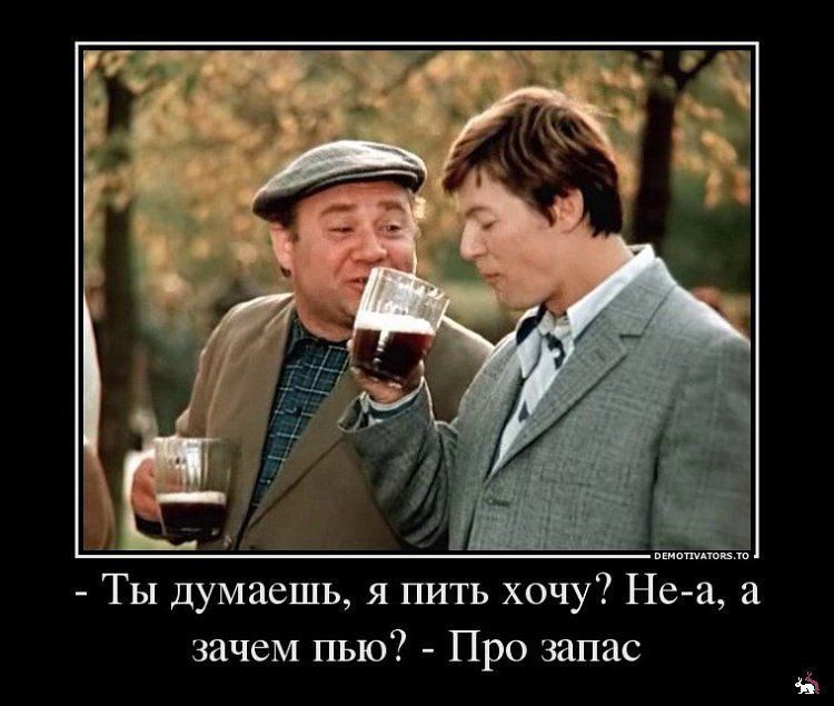 - Ты думаешь, я пить хочу? Не-а, а зачем пью? - Про запас