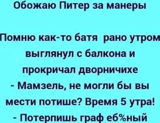 Обожаю Питер за манеры

Помню как-то батя рано утром выглянул с балкона и прокричал дворничихе
- Мамзель, не могли бы вы мести потише? Время 5 утра!
- Потерпи́шь граф еб%ный