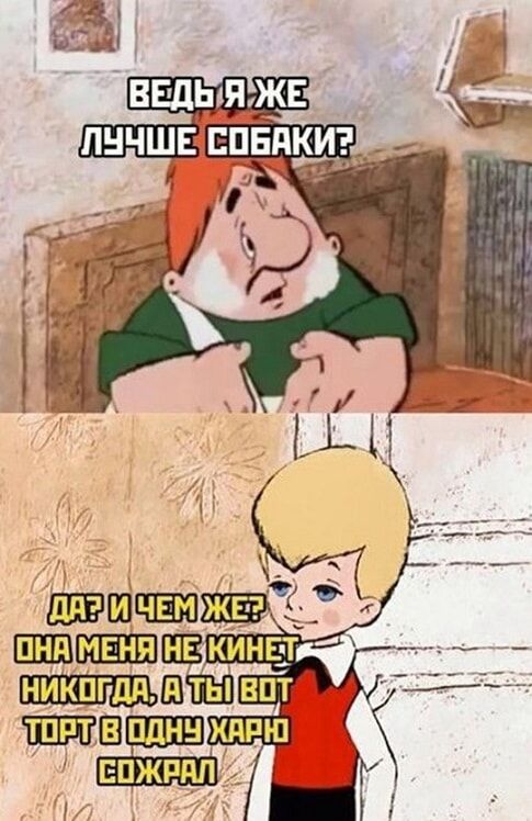 ВЕДЬ Я ЖЕ ЛУЧШЕ СОБАКИ?
ДА? И ЧЕМ ЖЕ?
ОНА МЕНЯ НЕ КИНЕТ НИКОДА, А ТЫ ВОТ ТОРТ В ОДНУ ХАРЮ СОЖРАЛ