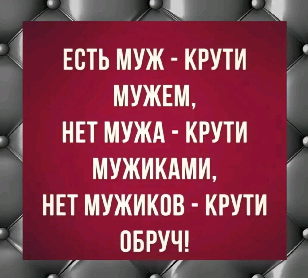 ЕСТЬ МУЖ - КРУТИ МУЖЕМ, НЕТ МУЖА - КРУТИ МУЖИКАМИ, НЕТ МУЖИКОВ - КРУТИ ОБРУЧ!