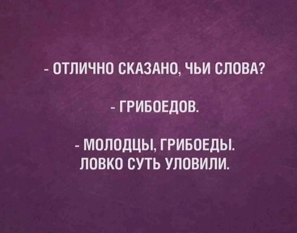 - Отлично сказано, чьи слова?
- Грибоедов.
- Молодцы, грибоеды. Ловко суть уловили.