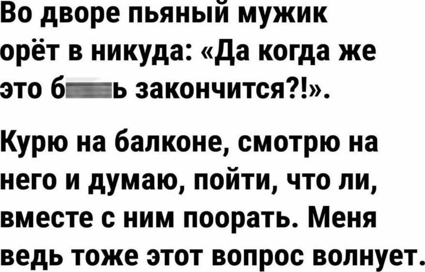 Во дворе пьяный мужик орёт в никуда: «Да когда же это б**** закончится?!». Курю на балконе, смотрю на него и думаю, пойти, что ли, вместе с ним поругаться. Меня ведь тоже этот вопрос волнует.