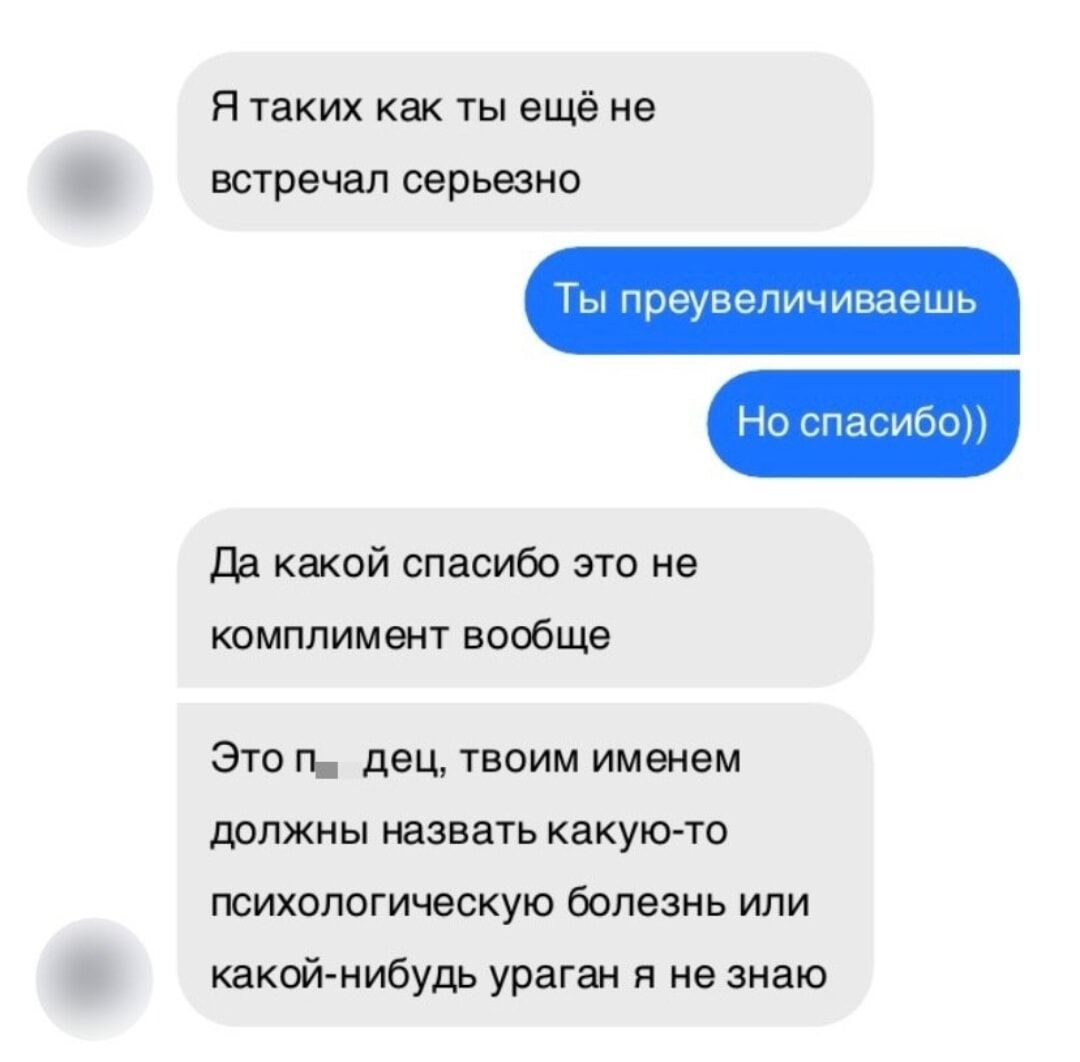 Я таких как ты ещё не встречал серьёзно
Ты преувеличиваешь
Но спасибо))
Да какой спасибо это не комплимент вообще
Это п__ец, твоим именем должны назвать какую-то психологическую болезнь или какой-нибудь ураган я не знаю