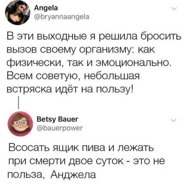 Апде!а
@Бгуаппаапде!а

В эти выходные я решила бросить
вызов своему организму: как
физически, так и эмоционально.
Всем советую, небольшая
встряска идёт на пользу!

Ве!5у Ваиег
©@Баиегроуиег

Всосать ящик пива и лежать
при смерти двое суток - это не
польза, Анджела
