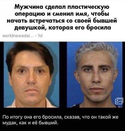 Мужчина сделал пластическую операцию и сменил имя, чтобы начать встречаться со своей бывшей девушкой, которая его бросила.

По итогу она его бросила, сказав, что он такой же мудак, как её бывший.