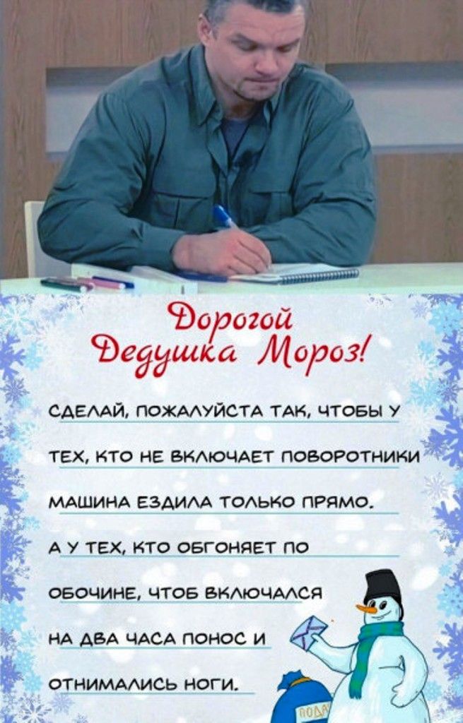 Дорогой Дедушка Мороз!
Сделай, пожалуйста так, чтобы у тех, кто не включает поворотники машина ездила только прямо.
А у тех, кто обгоняет по обычным, чтобы включался на два часа п плод и отнимались ноги.