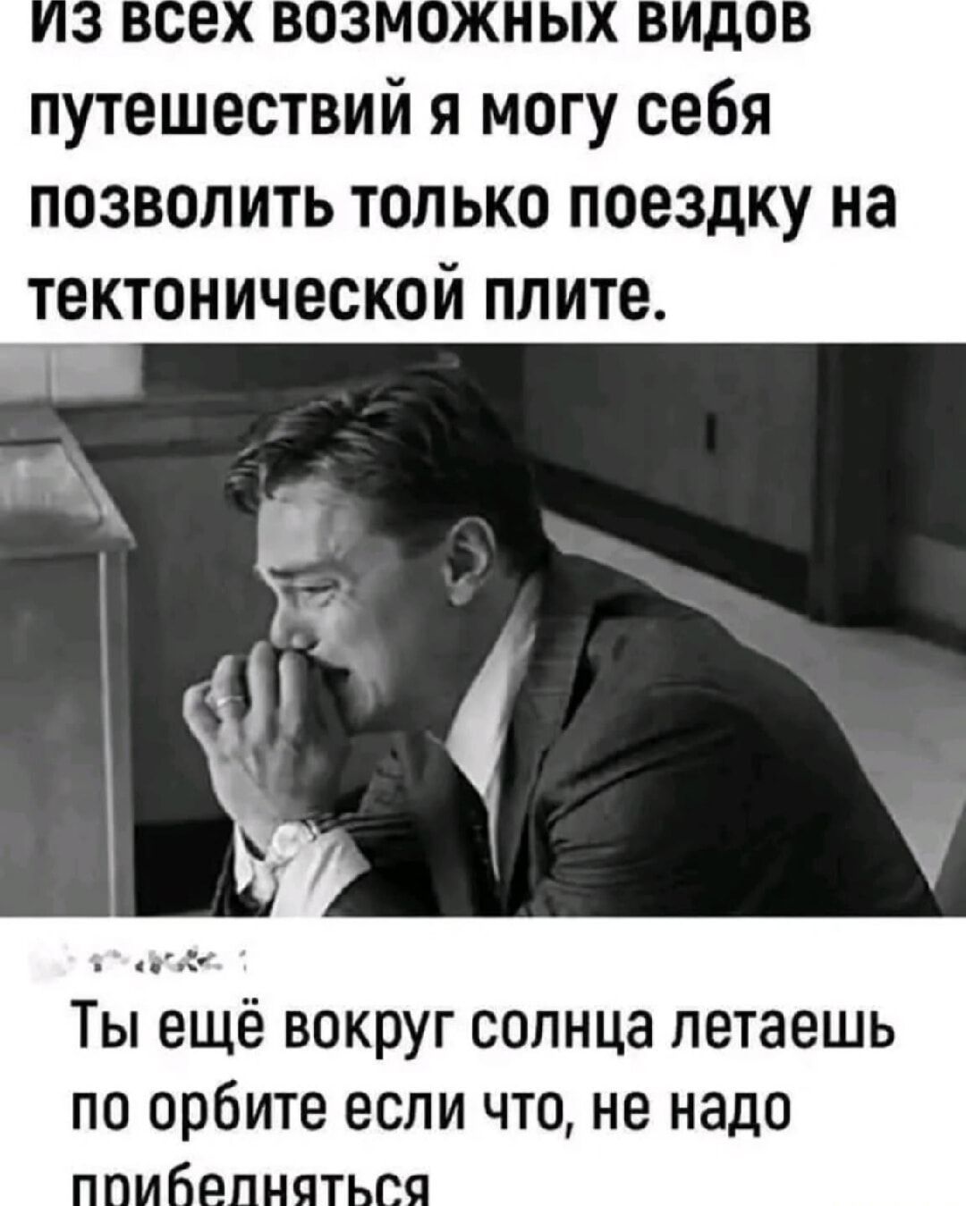 из всех возможных видов путешествий я могу себя позволить только поездку на тектонической плите.

Ты ещё вокруг солнца летаешь по орбите если что, не надо прибедняться.
