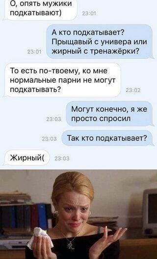 О, опять мужики подкатают)
А кто подкатавает? Прыщавый с универа или жирный с тренировкой?
То есть по-твоему, ко мне нормальные парни не могут подкатать?
Могут, конечно, я же просто спросил
Так кто подкатавает?
Жирный(