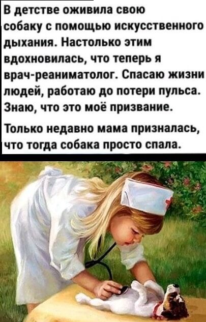 В детстве оживила свою собаку с помощью искусственного дыхания. Настолько этим вдохновилась, что теперь я врач-реаниматолог. Спасаю жизни людей, работаю до потери пульса. Знаю, что это моё призвание. Только недавно мама призналась, что тогда собака просто спала.
