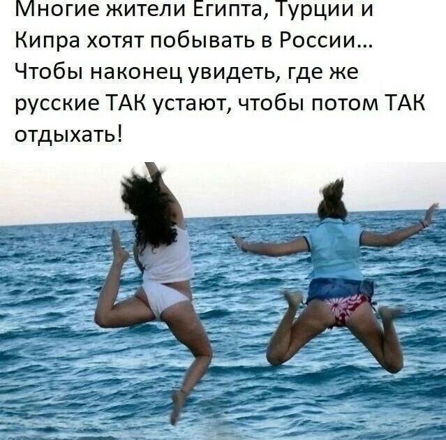 Многие жители Египта, Турции и Кипра хотят побывать в России... Чтобы наконец увидеть, где же русские ТАК устают, чтобы потом ТАК отдыхать!