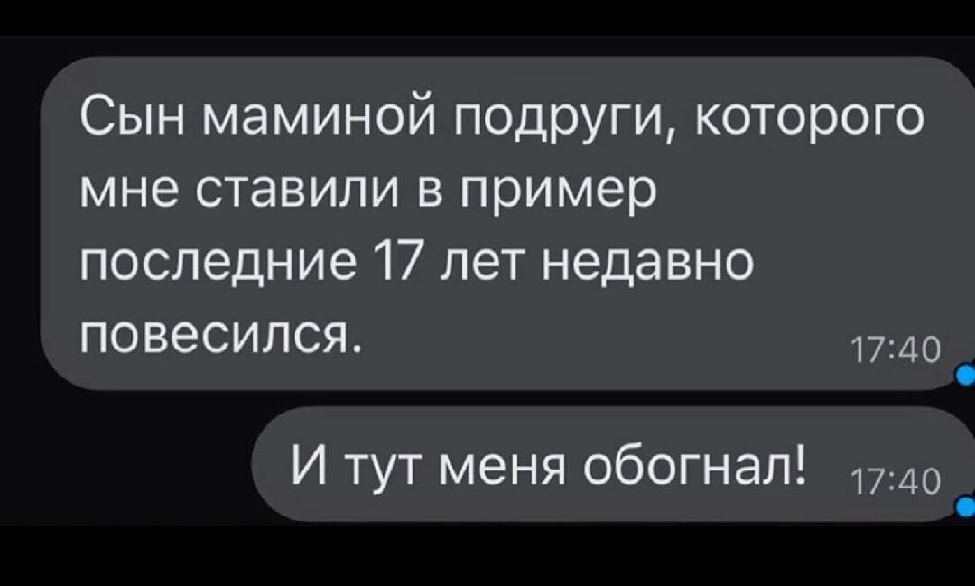 Сын маминой подруги, которого мне ставили в пример последние 17 лет недавно повесился.
И тут меня обогнал!