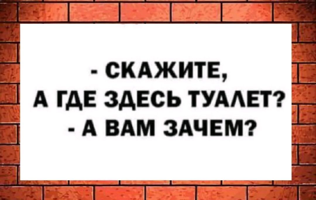 - СКАЗИТЕ, А ГДЕ ЗДЕСЬ ТУАЛЕТ? - А ВАМ ЗАЧЕМ?