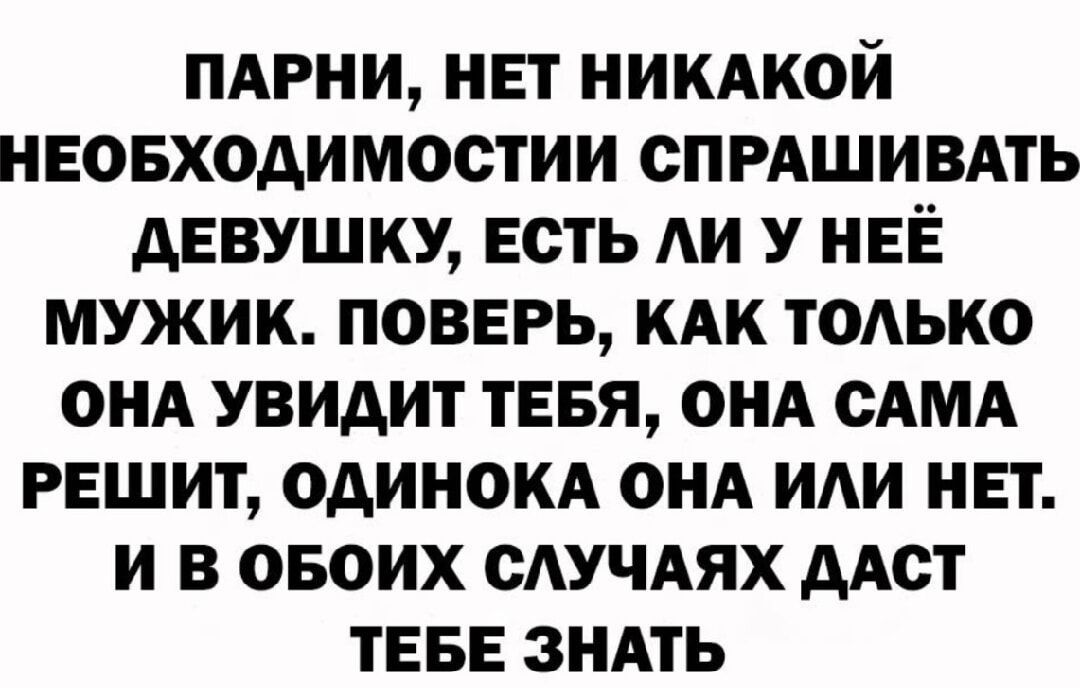 ПАРНИ, НЕТ НИКАКОЙ НУЖДЫ СПРАШИВАТЬ ДЕВУШКУ, ЕСТЬ ЛИ У НЕЁ МУЖИК. ПОВЕРЬ, КАК ТОЛЬКО ОНА УВИДИТ ТЕБЯ, ОНА САМА РЕШИТ, ОДИНОКА ОНА ИЛИ НЕТ. И В ОБОИХ СЛУЧАЯХ ДАСТ ТЕБЕ ЗНАТЬ