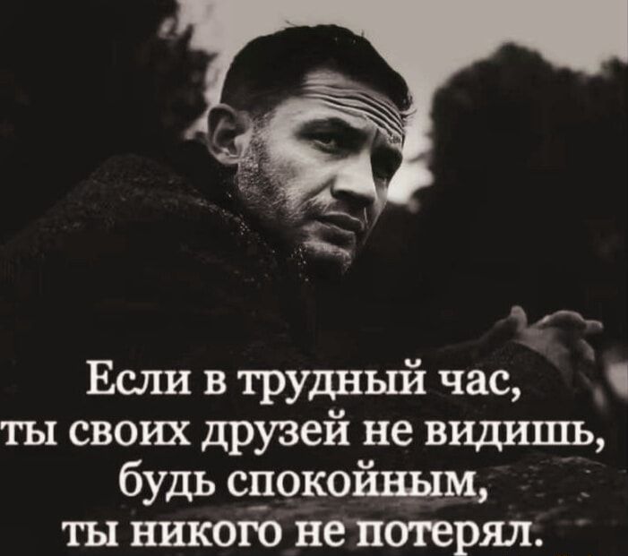 Если в трудный час, ты своих друзей не видишь, будь спокойным, ты никого не потерял.