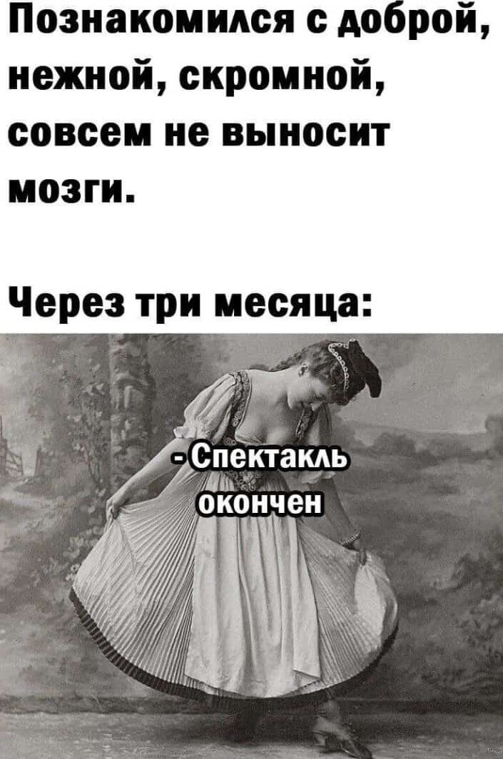 Познакомился с доброй, нежной, скромной, совсем не выносит мозги.
Через три месяца:
- Спектакль окончен