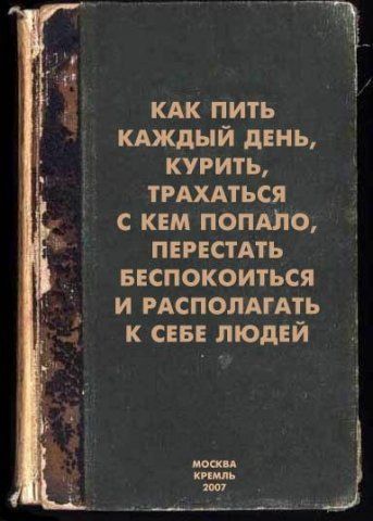 КАК ПИТЬ КАЖДЫЙ ДЕНЬ, КУРИТЬ, ТРАХАТЬСЯ С КЕМ ПОПАЛО, ПЕРЕСТАТЬ БЕСПОКОИТЬСЯ И РАСПОЛАГАТЬ К СЕБЕ ЛЮДЕЙ
МОСКВА
КРЕМЛЬ
2007