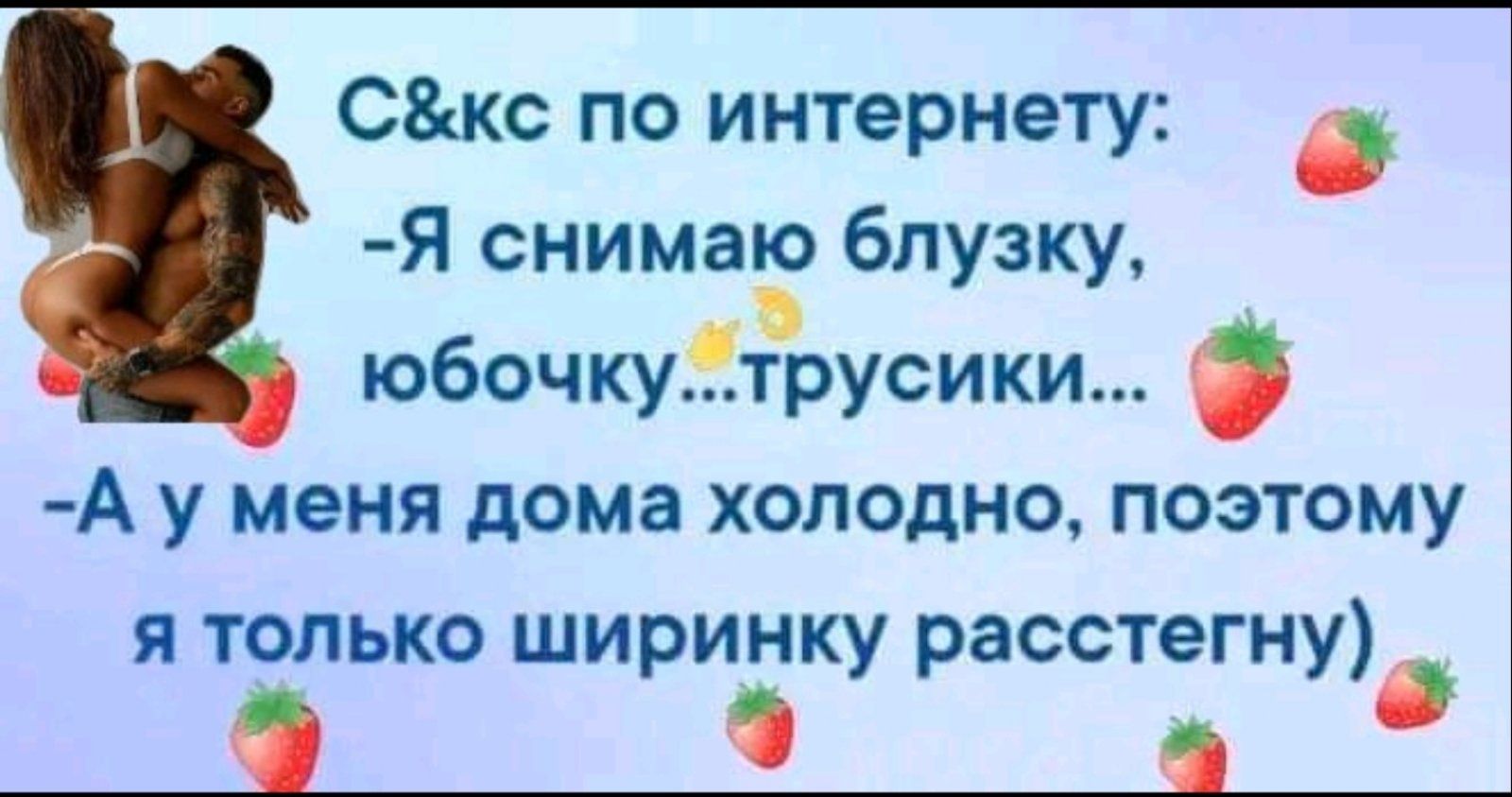 С&кс по интернету:
-Я снимаю блузку, юбочку...трусики...
-А у меня дома холодно, поэтому я только ширинку расстегну)
