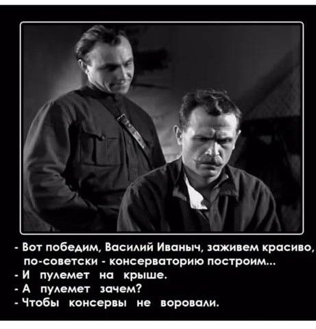 - Вот победим, Василий Иваныч, заживем красиво, по-советски - консерваторию построим...
- И пулемет на крыше.
- А пулемет зачем?
- Чтобы консервы не воровали.