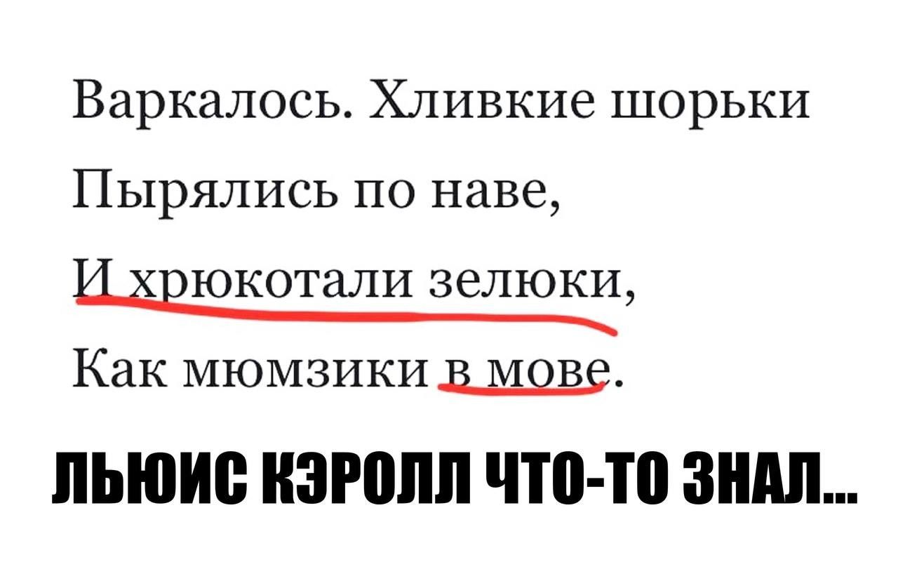 Варкалос. Хливкие шорьки Пырялись по наве,
И хрокотали зелёнки,
Как мюзики в мове.
Льюис Кэрролл что-то знал...