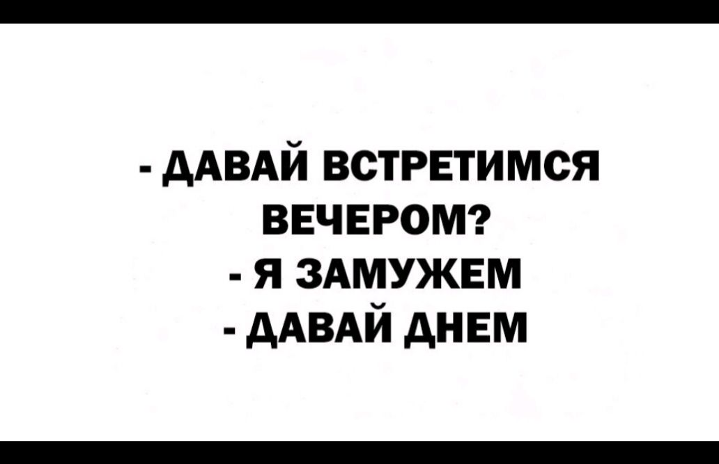 - ДАВАЙ ВСТРЕТИМСЯ ВЕЧЕРОМ?
- Я ЗАМУЖЕМ
- ДАВАЙ ДНЕМ