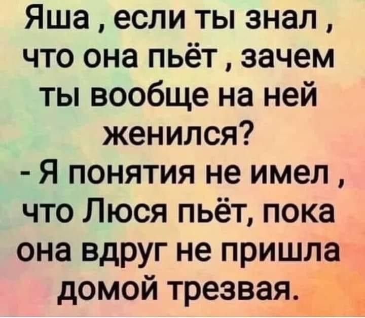 Яша, если ты знал, что она пьет, зачем ты вообще на ней женился? - Я понятия не имел, что Лючиа пьет, пока она вдруг не пришла домой трезвая.