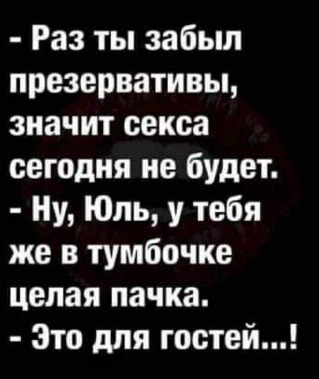 - Раз ты забыл презервативы, значит секса сегодня не будет.
- Ну, Юль, у тебя же в тумбочке целая пачка.
- Это для гостей...!