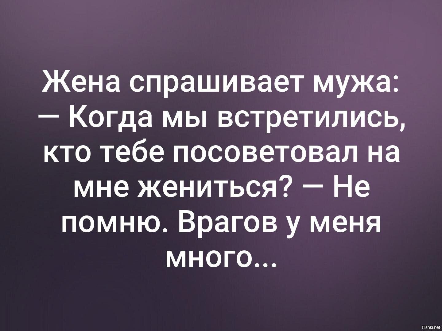 Жена спрашивает мужа: — Когда мы встретились, кто тебе посоветовал на мне жениться? — Не помню. Врагов у меня много...