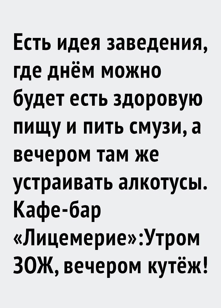 Есть идея заведения, где днём можно будет есть здоровую пищу и пить смузи, а вечером там же устраивать алкотусы. Кафе-бар «Лицемерие»: Утром ЗОЖ, вечером кутёж!