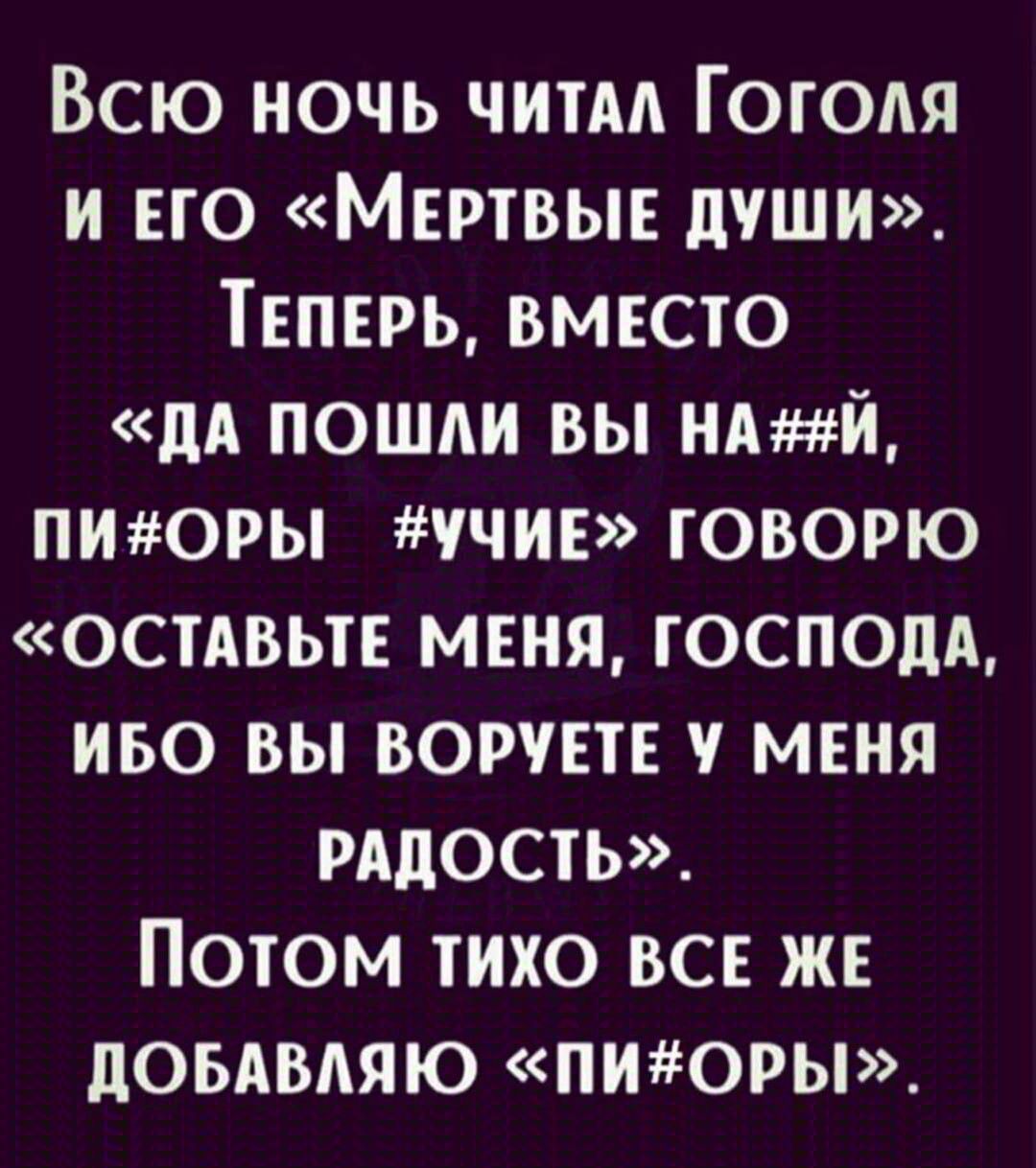 Всю ночь читал Гоголя и его «Мертвые души». Теперь, вместо «да пошли вы на##й, пи#оры #учие» говорю «оставьте меня, Господа, ибо вы ворвуете у меня радость». Потом тихо все же добавляю «пи#оры».