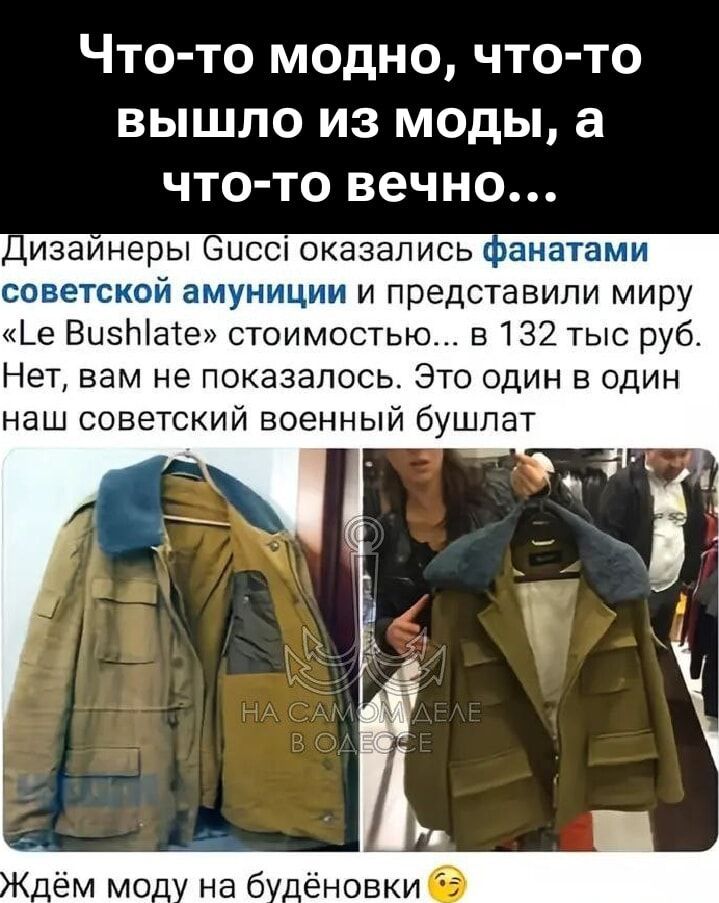 Что-то модно, что-то вышло из моды, а что-то вечно...

Дизайнеры Gucci оказались фанатами советской амуниции и представили миру «Le Bushlate» стоимостью... в 132 тыс. руб.
Нет, вам не показалось. Это один в один наш советский военный бушлат.

Ждём моду на будёночки 😉