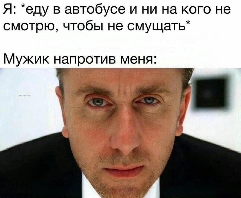 Я: *еду в автобусе и ни на кого не смотрю, чтобы не смущать* Мужик напротив меня: