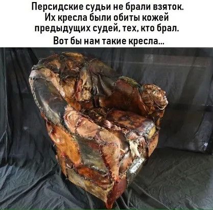Персидские судьи не брали взяток. Их кресла были обиты кожей предыдущих судей, тех, кто брал. Вот бы нам такие кресла...