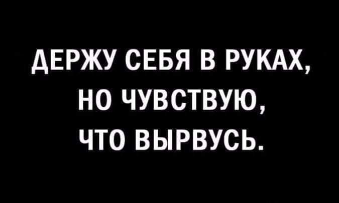 ДЕРЖУ СЕБЯ В РУКАХ,
НО ЧУВСТВУЮ,
ЧТО ВЫРВУСЬ.