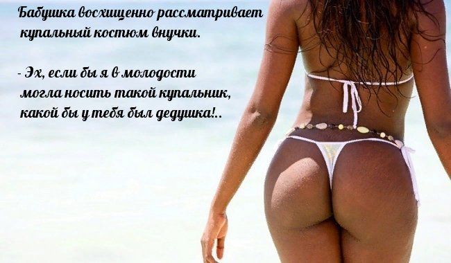 Бабушка восхищенно рассматривает купальный костюм внучки.
- Эх, если бы я в молодости могла носить такой купальник, какой бы у тебя был дедушка!..