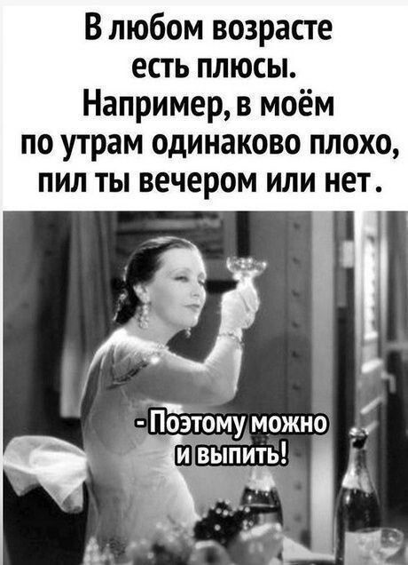 В любом возрасте есть плюсы. Например, в моём по утрам одинаково плохо, пил ты вечером или нет.
- Поэтому можно и выпить!