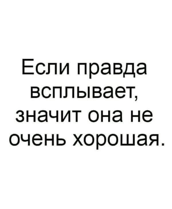 Если правда всплывает, значит она не очень хорошая.