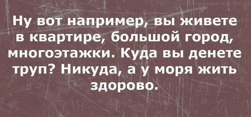 Ну вот например, вы живете в квартире, большой город, многоэтажки. Куда вы денете труп? Никуда, а у моря жить здорово.