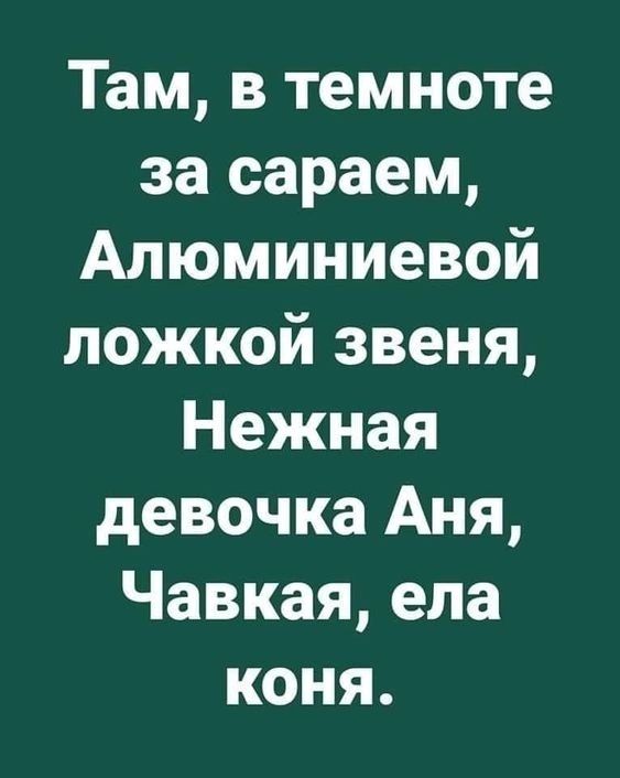 Там, в темноте за сараем, Алюминиевой ложкой звеня, Нежная девочка Аня, Чавкая, ела коня.