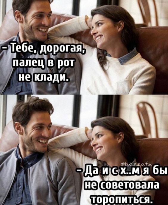 - Тебе, дорогая, палец в рот не клади.
- Да и с х...м я бы не советовала торопиться.