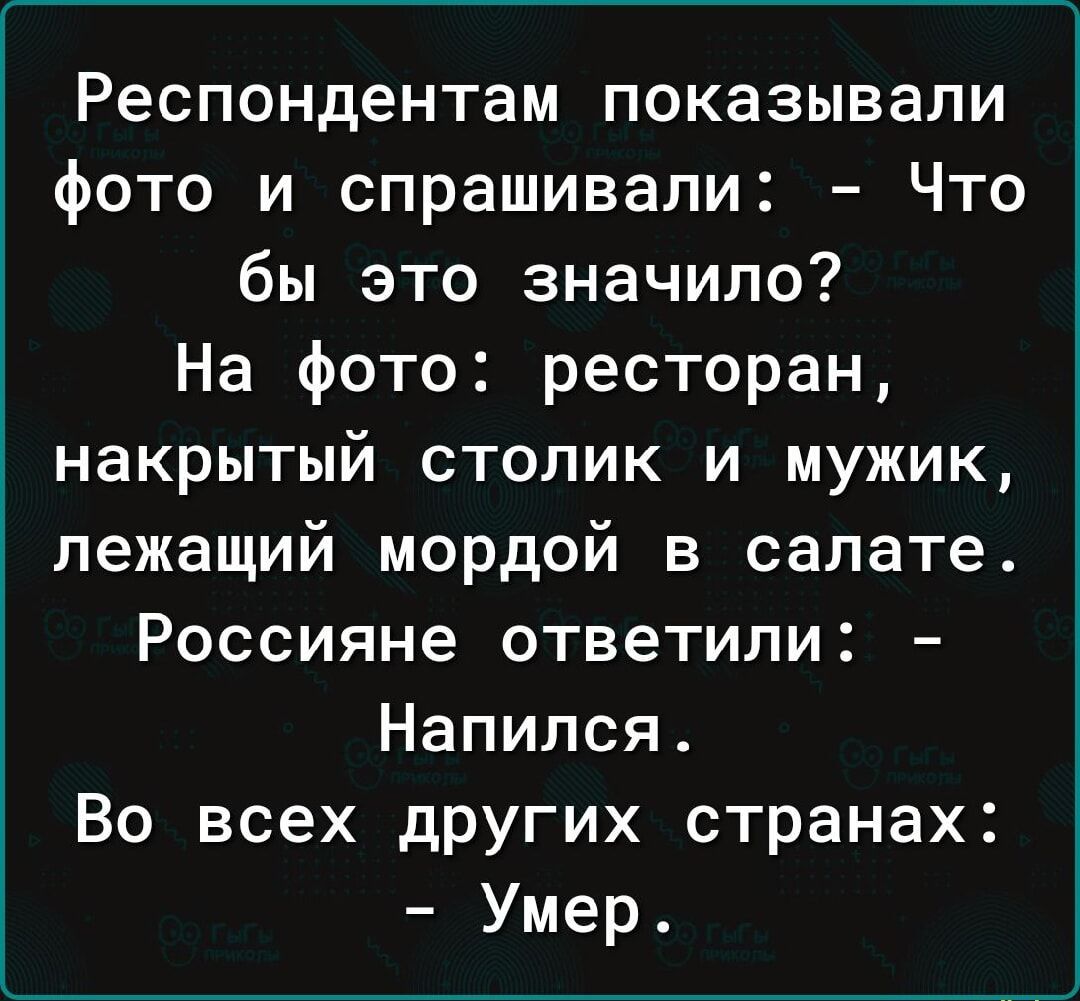 Респондентам показывали фото и спрашивали: - Что бы это значило? На фото: ресторан, накрытый столик и мужик, лежащий мордой в салате. Россияне ответили: - Напился. Во всех других странах: - Умер.