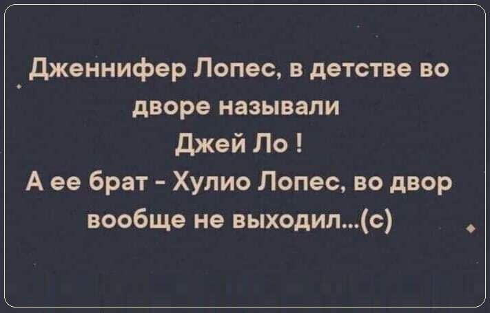 Дженнифер Лопес, в детстве во дворе называли Джей Ло ! А ее брат - Хулио Лопес, во двор вообще не выходил...(c)