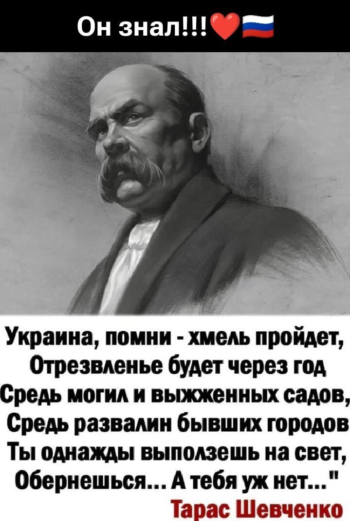 Он знал!!!❤️🇷🇺

Украина, помни - хмель пройдет, Отрезвление будет через год. Средь могил и выжженных садов, Средь развалин бывших городов, Ты однажды выползешь на свет, Обернешься... А тебя уж нет...